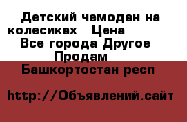 Детский чемодан на колесиках › Цена ­ 2 500 - Все города Другое » Продам   . Башкортостан респ.